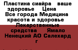 Пластина сиайра - ваше здоровье. › Цена ­ 1 - Все города Медицина, красота и здоровье » Лекарственные средства   . Ямало-Ненецкий АО,Салехард г.